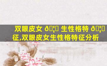双眼皮女 🦊 生性格特 🦟 征,双眼皮女生性格特征分析